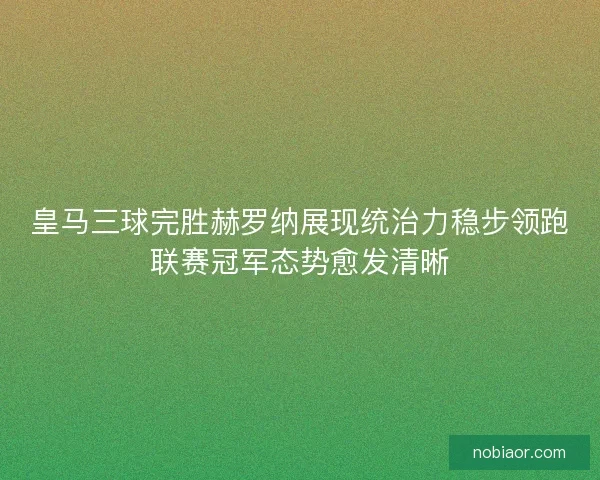 皇马三球完胜赫罗纳展现统治力稳步领跑联赛冠军态势愈发清晰