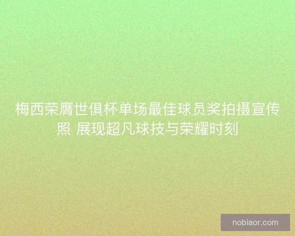 梅西荣膺世俱杯单场最佳球员奖拍摄宣传照 展现超凡球技与荣耀时刻