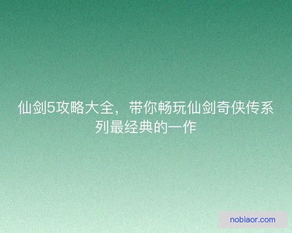 仙剑5攻略大全，带你畅玩仙剑奇侠传系列最经典的一作
