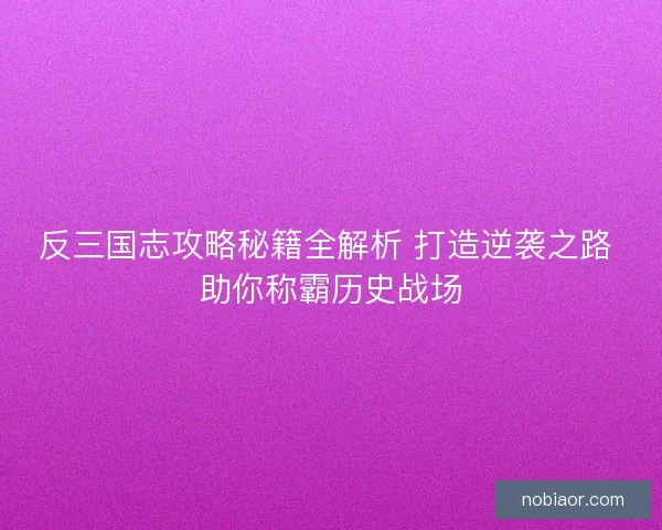 反三国志攻略秘籍全解析 打造逆袭之路 助你称霸历史战场