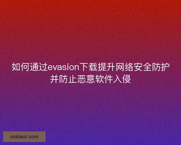 如何通过evasion下载提升网络安全防护并防止恶意软件入侵