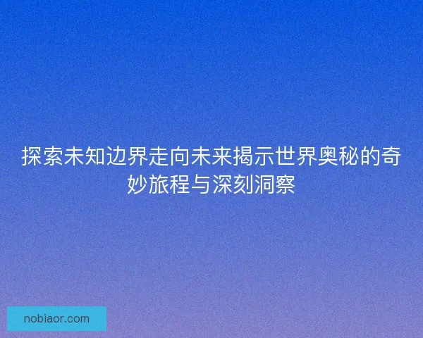 探索未知边界走向未来揭示世界奥秘的奇妙旅程与深刻洞察