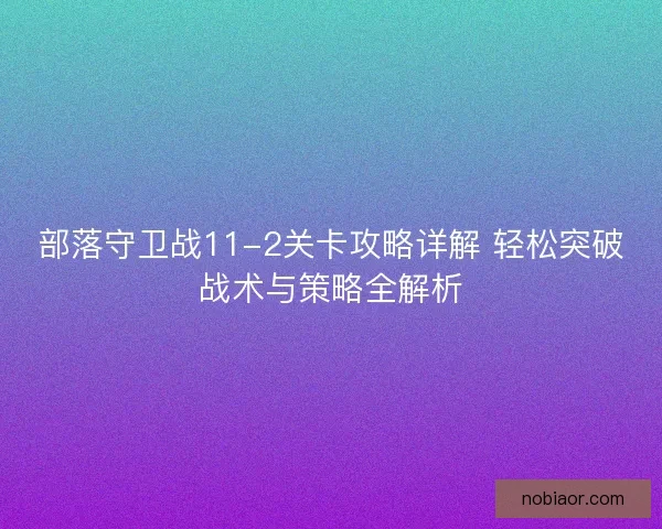 部落守卫战11-2关卡攻略详解 轻松突破战术与策略全解析