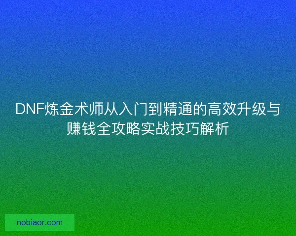 DNF炼金术师从入门到精通的高效升级与赚钱全攻略实战技巧解析