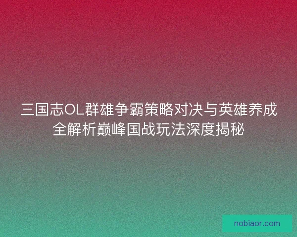 三国志OL群雄争霸策略对决与英雄养成全解析巅峰国战玩法深度揭秘
