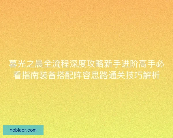 暮光之晨全流程深度攻略新手进阶高手必看指南装备搭配阵容思路通关技巧解析