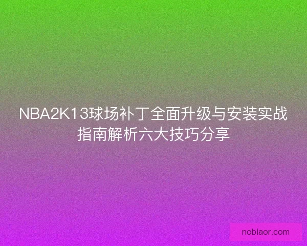 NBA2K13球场补丁全面升级与安装实战指南解析六大技巧分享