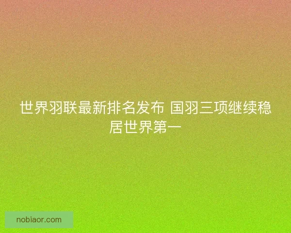 世界羽联最新排名发布 国羽三项继续稳居世界第一