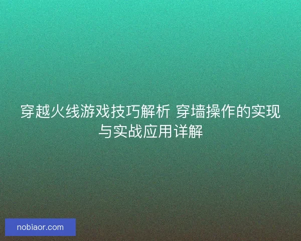 穿越火线游戏技巧解析 穿墙操作的实现与实战应用详解