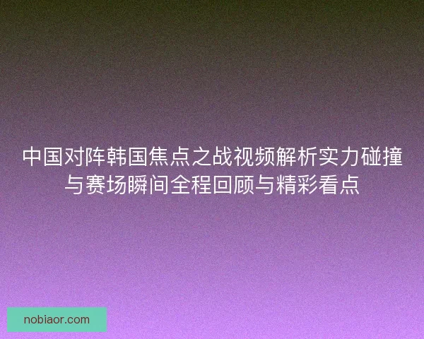 中国对阵韩国焦点之战视频解析实力碰撞与赛场瞬间全程回顾与精彩看点