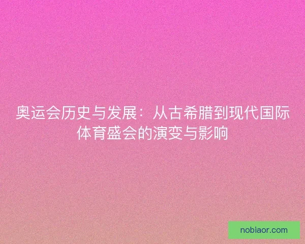 奥运会历史与发展:从古希腊到现代国际体育盛会的演变与影响 奥运会历史与发展:从古希腊到现代国际体育盛会的演变与影响