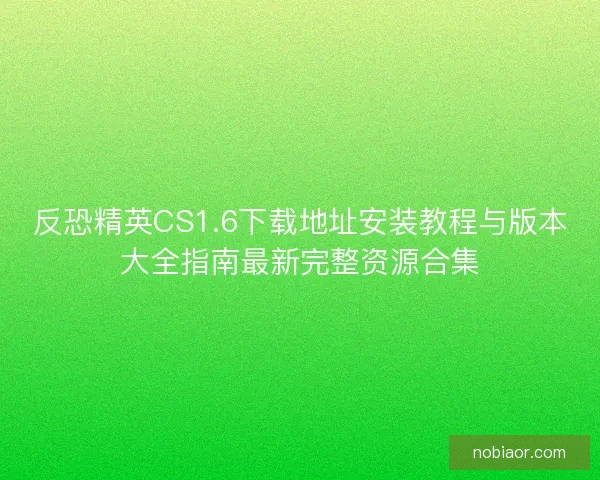 反恐精英CS1.6下载地址安装教程与版本大全指南最新完整资源合集 反恐精英CS1.6下载地址安装教程与版本大全指南最新完整资源合集