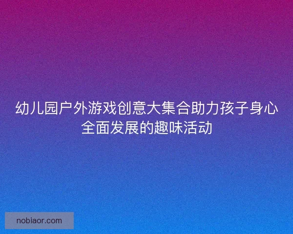 幼儿园户外游戏创意大集合助力孩子身心全面发展的趣味活动