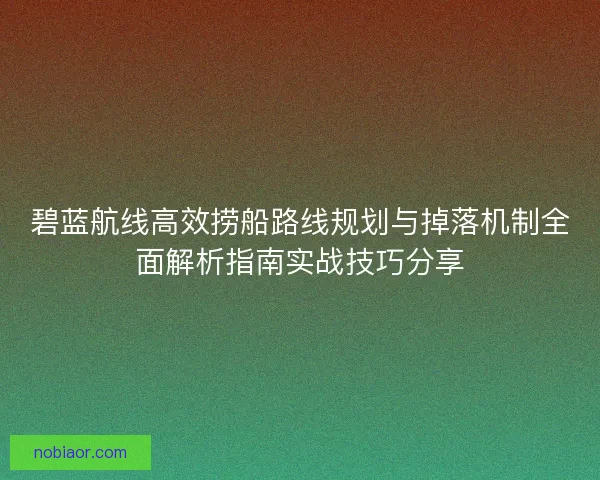 碧蓝航线高效捞船路线规划与掉落机制全面解析指南实战技巧分享