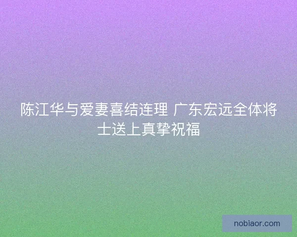 陈江华与爱妻喜结连理 广东宏远全体将士送上真挚祝福