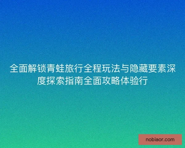 全面解锁青蛙旅行全程玩法与隐藏要素深度探索指南全面攻略体验行