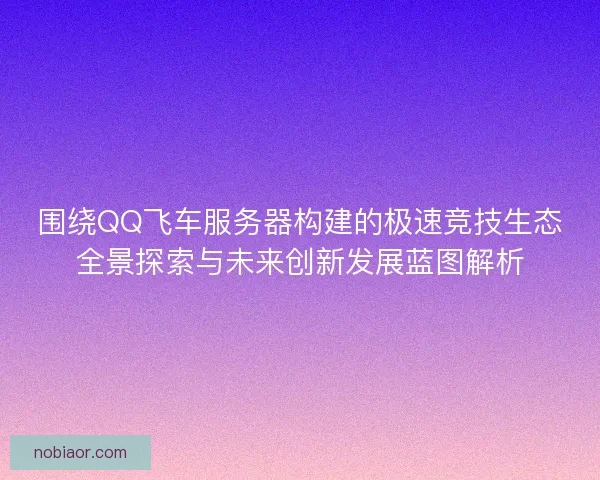 围绕QQ飞车服务器构建的极速竞技生态全景探索与未来创新发展蓝图解析 围绕QQ飞车服务器构建的极速竞技生态全景探索与未来创新发展蓝图解析