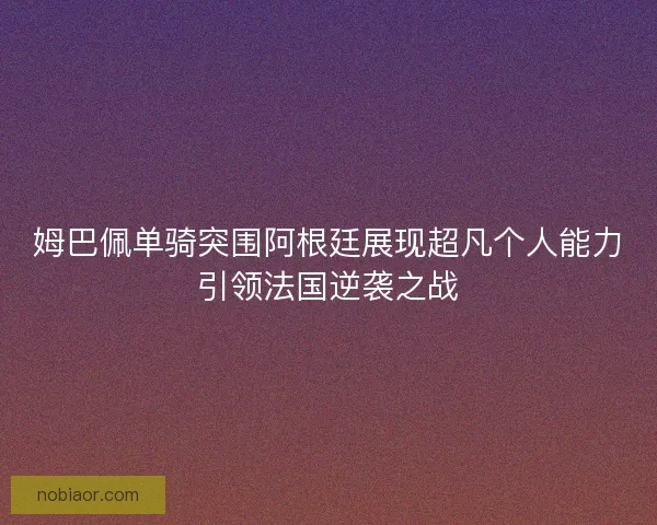 姆巴佩单骑突围阿根廷展现超凡个人能力引领法国逆袭之战