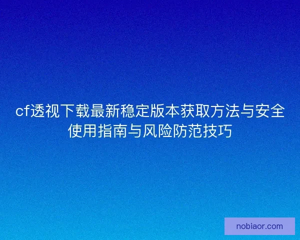 cf透视下载最新稳定版本获取方法与安全使用指南与风险防范技巧 cf透视下载最新稳定版本获取方法与安全使用指南与风险防范技巧
