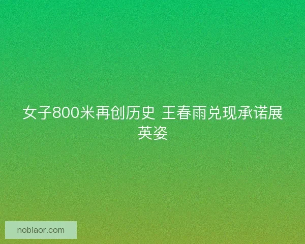 女子800米再创历史 王春雨兑现承诺展英姿 女子800米再创历史 王春雨兑现承诺展英姿