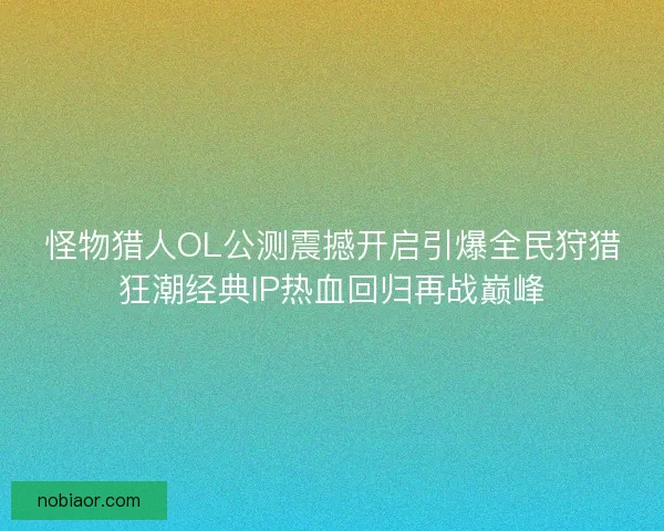怪物猎人OL公测震撼开启引爆全民狩猎狂潮经典IP热血回归再战巅峰