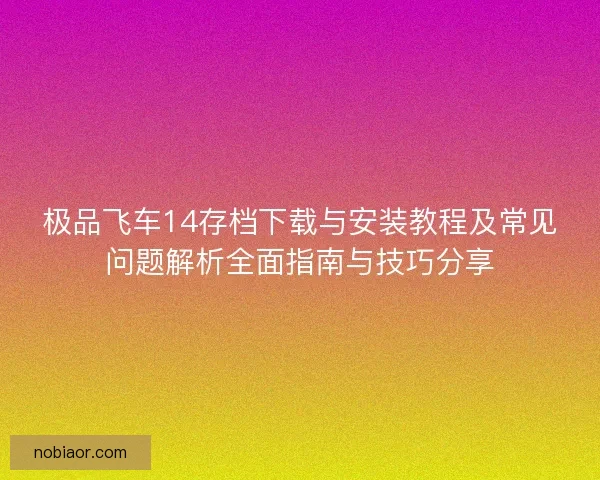 极品飞车14存档下载与安装教程及常见问题解析全面指南与技巧分享