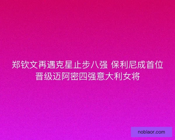郑钦文再遇克星止步八强 保利尼成首位晋级迈阿密四强意大利女将