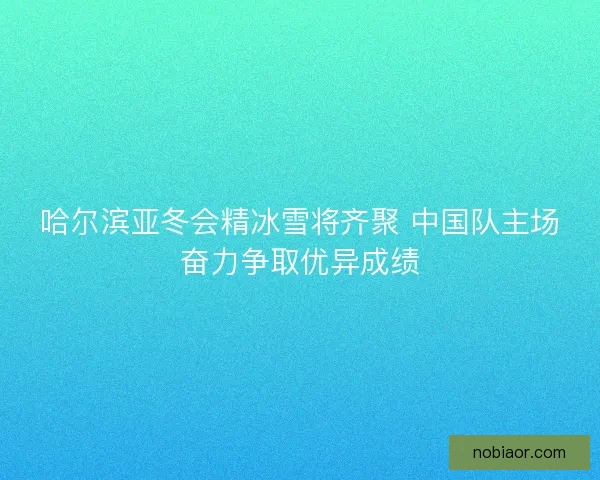 哈尔滨亚冬会精冰雪将齐聚 中国队主场奋力争取优异成绩 哈尔滨亚冬会精冰雪将齐聚 中国队主场奋力争取优异成绩