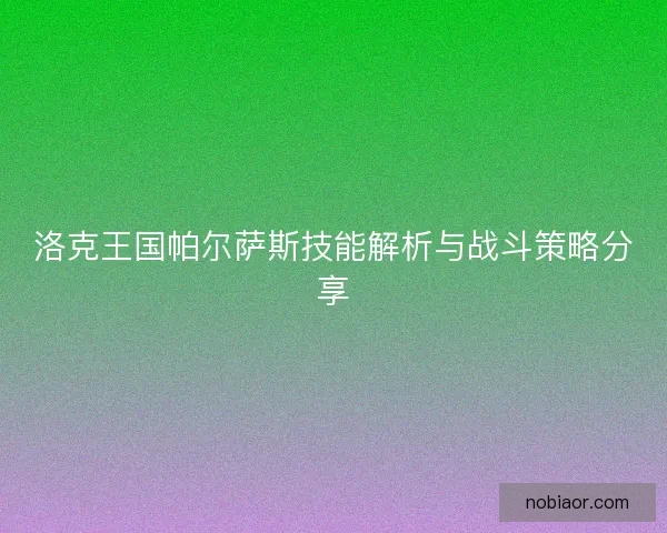 洛克王国帕尔萨斯技能解析与战斗策略分享 洛克王国帕尔萨斯技能解析与战斗策略分享