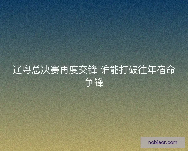 辽粤总决赛再度交锋 谁能打破往年宿命争锋 辽粤总决赛再度交锋 谁能打破往年宿命争锋