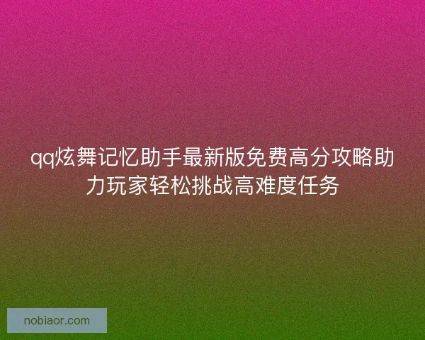 qq炫舞记忆助手最新版免费高分攻略助力玩家轻松挑战高难度任务