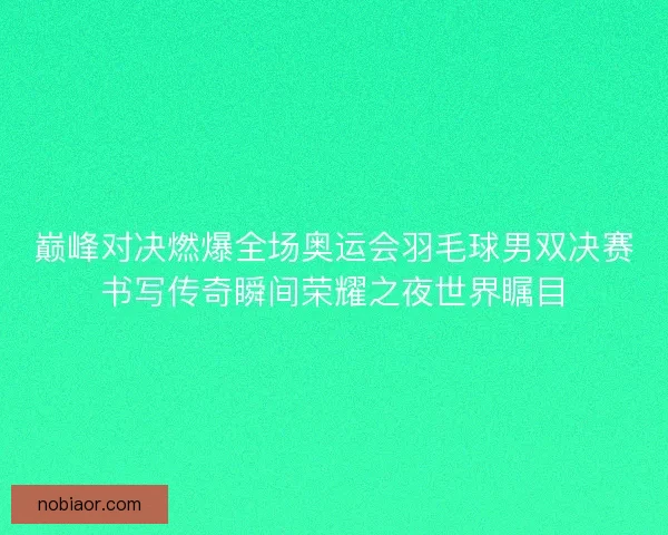 巅峰对决燃爆全场奥运会羽毛球男双决赛书写传奇瞬间荣耀之夜世界瞩目