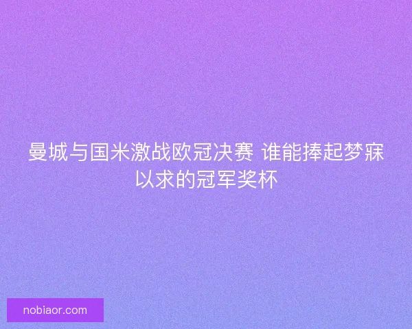 曼城与国米激战欧冠决赛 谁能捧起梦寐以求的冠军奖杯