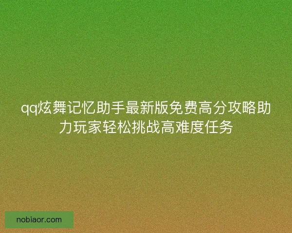 qq炫舞记忆助手最新版免费高分攻略助力玩家轻松挑战高难度任务