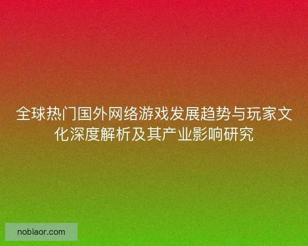 全球热门国外网络游戏发展趋势与玩家文化深度解析及其产业影响研究