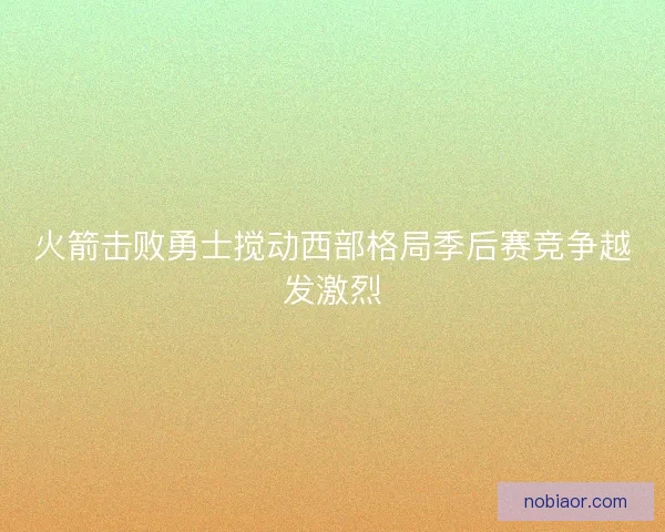 火箭击败勇士搅动西部格局季后赛竞争越发激烈