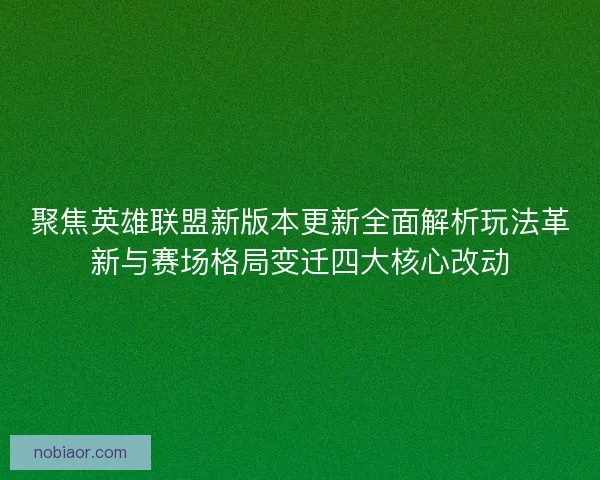 聚焦英雄联盟新版本更新全面解析玩法革新与赛场格局变迁四大核心改动