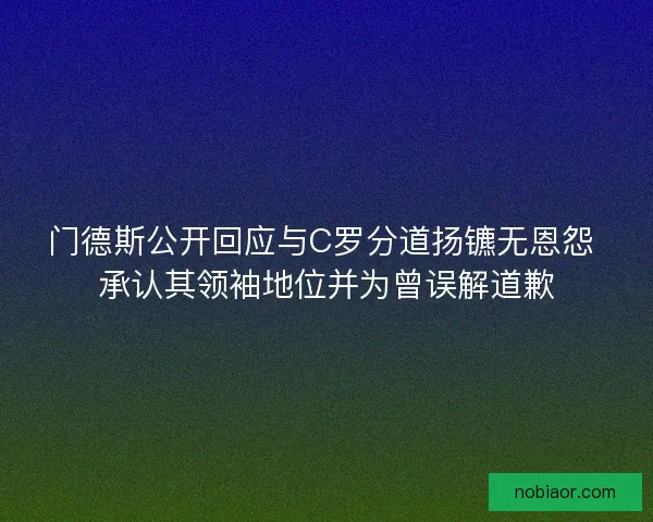门德斯公开回应与C罗分道扬镳无恩怨 承认其领袖地位并为曾误解道歉