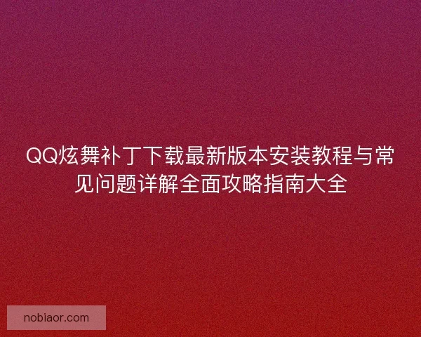 QQ炫舞补丁下载最新版本安装教程与常见问题详解全面攻略指南大全
