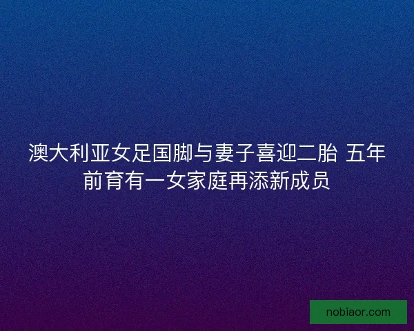 澳大利亚女足国脚与妻子喜迎二胎 五年前育有一女家庭再添新成员
