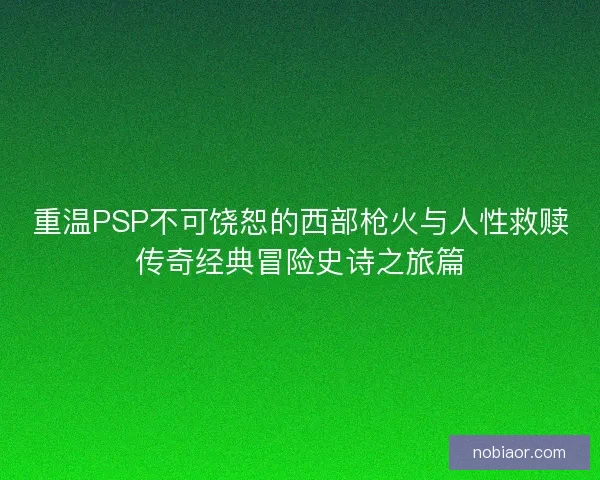 重温PSP不可饶恕的西部枪火与人性救赎传奇经典冒险史诗之旅篇