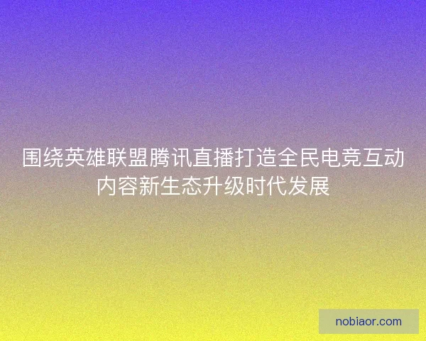 围绕英雄联盟腾讯直播打造全民电竞互动内容新生态升级时代发展 围绕英雄联盟腾讯直播打造全民电竞互动内容新生态升级时代发展