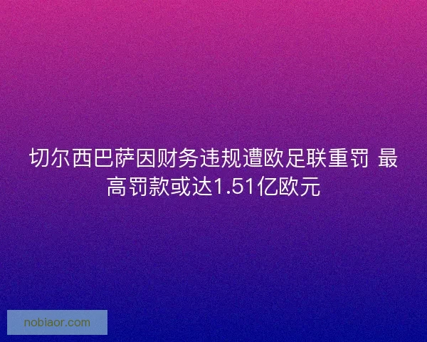 切尔西巴萨因财务违规遭欧足联重罚 最高罚款或达1.51亿欧元 切尔西巴萨因财务违规遭欧足联重罚 最高罚款或达1.51亿欧元
